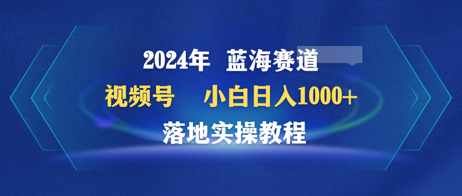 (9515期)2024年蓝海赛道 视频号  小白日入1000+ 落地实操教程-观棋网创