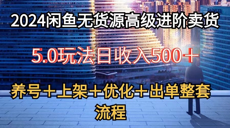 2024闲鱼无货源高级进阶卖货5.0，养号＋选品＋上架＋优化＋出单整套流程-观棋网创