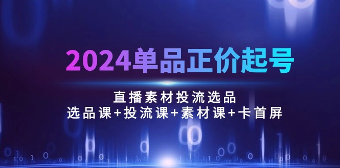 2024单品正价起号，直播素材投流选品：选品课+投流课+素材课+卡首屏/100节-观棋网创