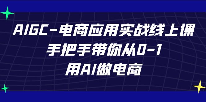 AIGC电商应用实战线上课，手把手带你从0-1，用AI做电商(更新39节课)-观棋网创