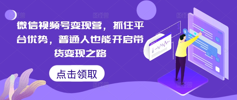 微信视频号变现营，抓住平台优势，普通人也能开启带货变现之路-观棋网创