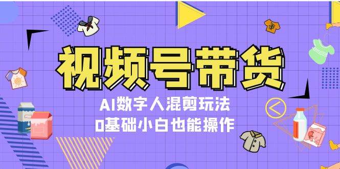 视频号带货，AI数字人混剪玩法，0基础小白也能操作-观棋网创