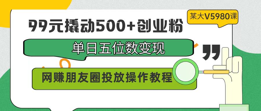 (9534期)99元撬动500+创业粉，单日五位数变现，网赚朋友圈投放操作教程价值5980！-观棋网创
