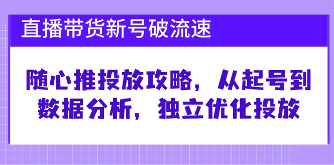 直播带货新号破 流速：随心推投放攻略，从起号到数据分析，独立优化投放-观棋网创
