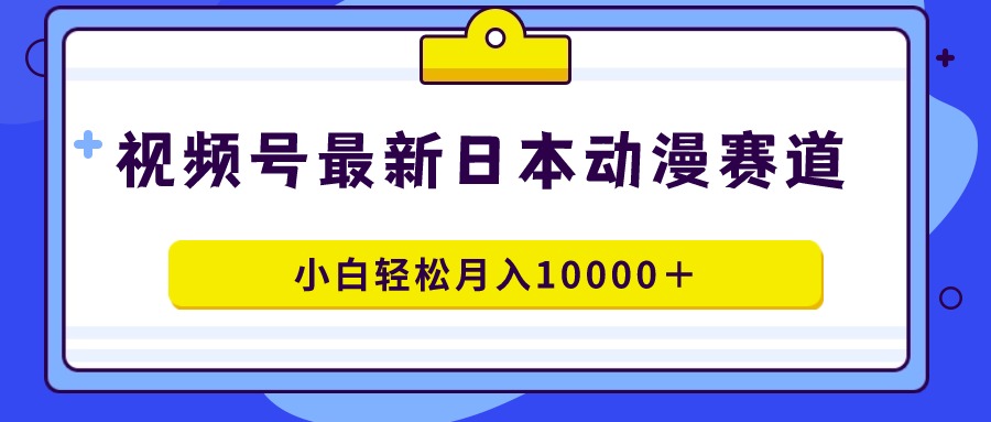 视频号日本动漫蓝海赛道，100%原创，小白轻松月入10000＋-观棋网创