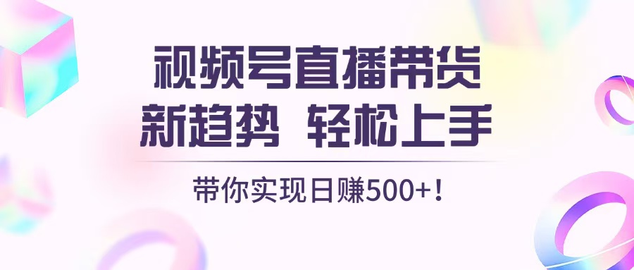 视频号直播带货新趋势，轻松上手，带你实现日赚500+-观棋网创