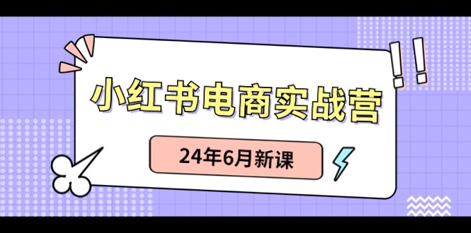 小红书电商实战营：小红书笔记带货和无人直播，24年6月新课-观棋网创