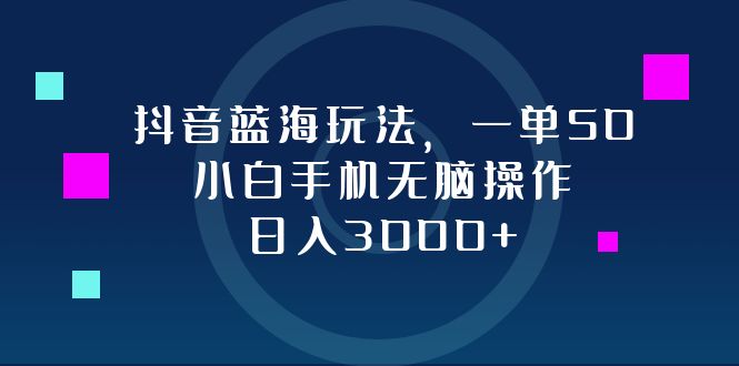 抖音蓝海玩法，一单50，小白手机无脑操作，日入3000+-观棋网创