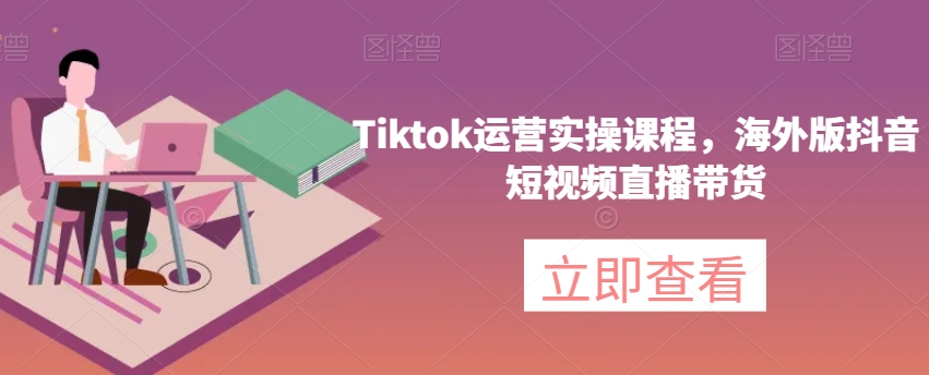 Tiktok运营实操课程，海外版抖音短视频直播带货-观棋网创