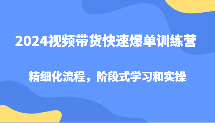 2024视频带货快速爆单训练营，精细化流程，阶段式学习和实操-观棋网创