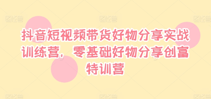 抖音短视频带货好物分享实战训练营，零基础好物分享创富特训营-观棋网创