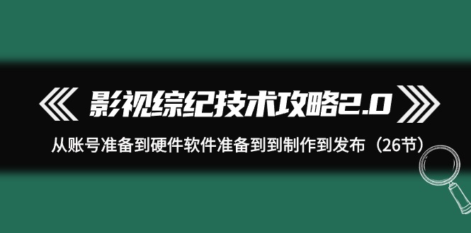 (9633期)影视 综纪技术攻略2.0：从账号准备到硬件软件准备到到制作到发布(26节)-观棋网创