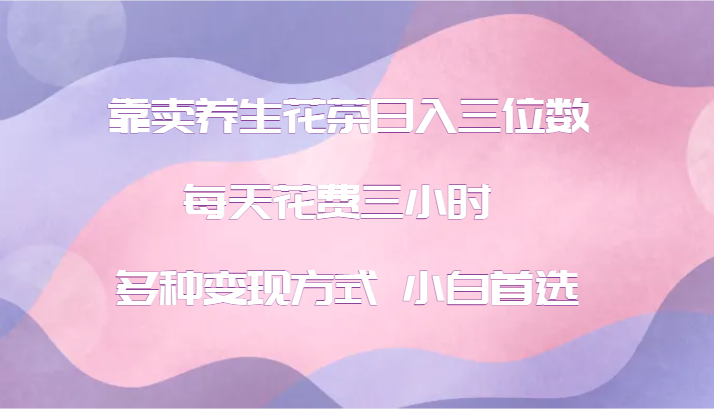靠卖养生花茶日入三位数，每天花费三小时 多种变现方式 小白首选-观棋网创