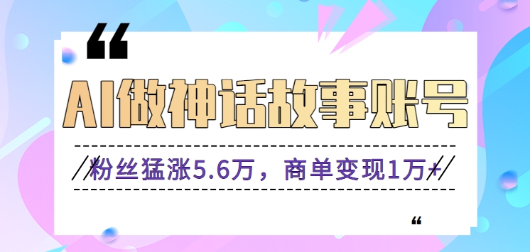 利用AI做神话故事账号，粉丝猛涨5.6万，商单变现1万+【视频教程+软件】-观棋网创