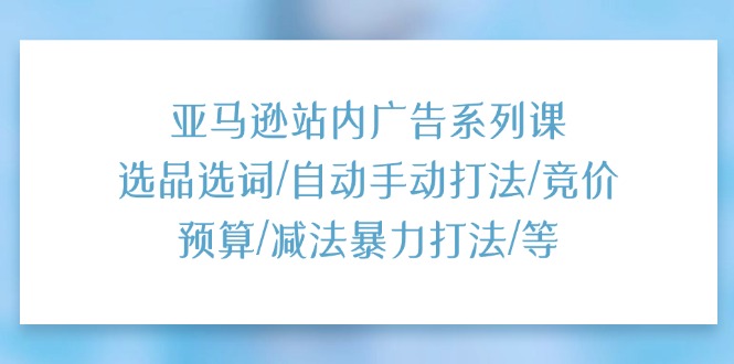 亚马逊站内广告系列课：选品选词/自动手动打法/竞价预算/减法暴力打法/等-观棋网创