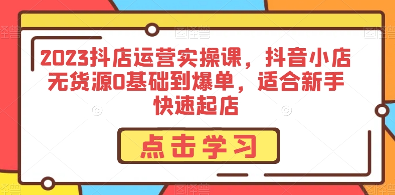 2023抖店运营实操课，抖音小店无货源0基础到爆单，适合新手快速起店-观棋网创