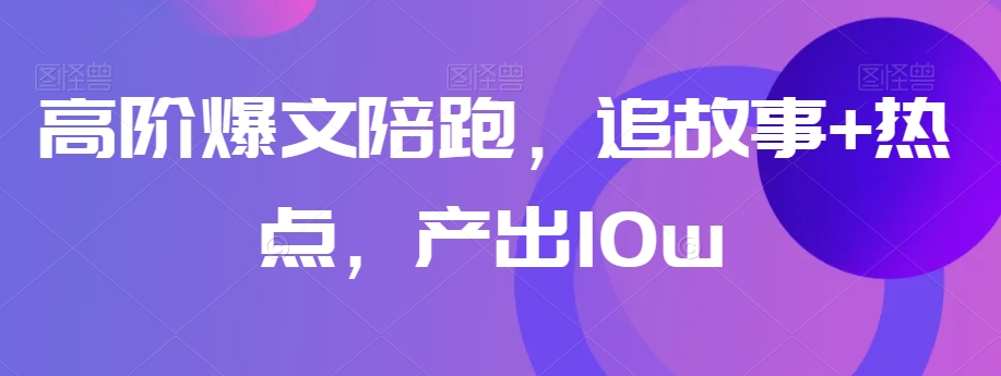 高阶爆文陪跑，追故事+热点，产出10w+-观棋网创