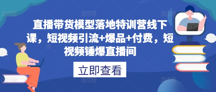 直播带货模型落地特训营线下课，​短视频引流+爆品+付费，短视频锤爆直播间-观棋网创