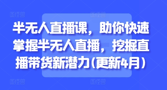 半无人直播课，助你快速掌握半无人直播，挖掘直播带货新潜力(更新8月)-观棋网创
