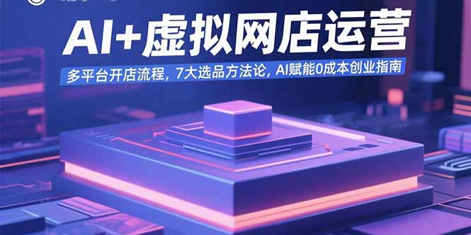 AI+虚拟网店运营：多平台开店流程，7大选品方法论，AI赋能0成本创业指南-观棋网创