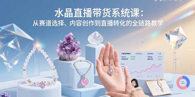 水晶直播带货系统课：从赛道选择、内容创作到直播转化的全链路教学-观棋网创