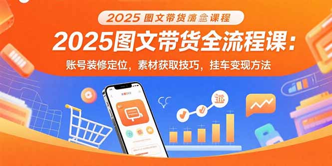 2025图文带货全流程课：账号装修定位，素材获取技巧，挂车变现方法-观棋网创