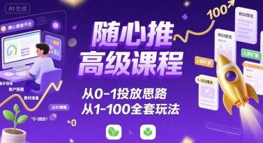 随心推高级课程，从0-1投放思路，也有从1-100的全套玩法-观棋网创