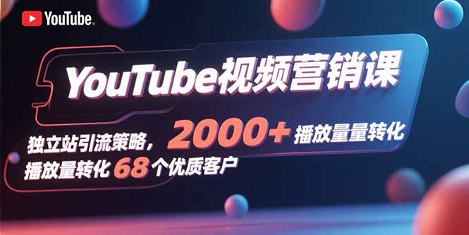 YouTube视频营销课，独立站引流策略，2000+播放量转化68个优质客户-观棋网创