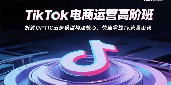 TikTok电商运营高阶班：拆解OPTIC五步模型构建核心，快速掌握Tk流量密码-观棋网创