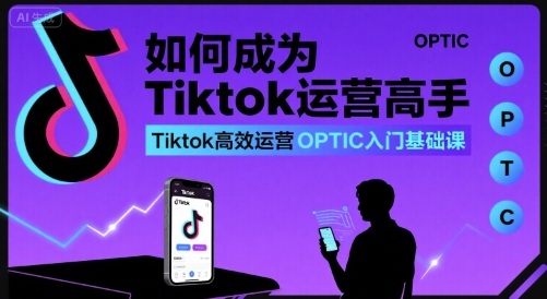 如何成为Tiktok运营高手，Tiktok高效运营OPTIC入门基础课-观棋网创