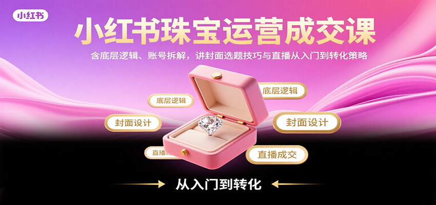 小红书珠宝运营成交课：含底层逻辑、账号拆解，讲封面选题技巧与直播从入门到转化策略-观棋网创