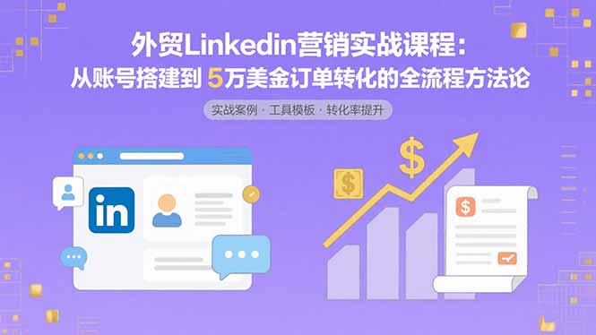 外贸LinkedIn营销实战课程：从账号搭建到5万美金订单转化的全流程方法论-观棋网创