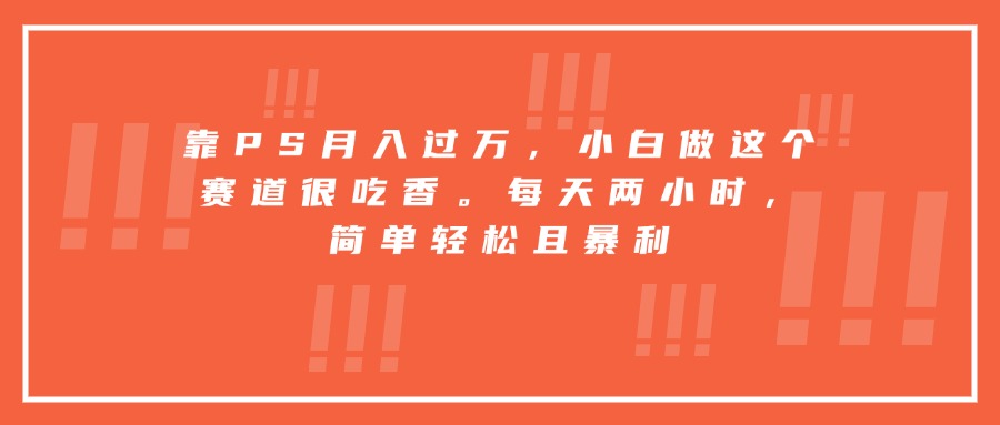 靠PS月入过万，小白做这个赛道很吃香。每天两小时，简单轻松且暴利-观棋网创