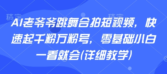 AI老爷爷跳舞合拍短视频，快速起千粉万粉号，零基础小白一看就会(详细教学)-观棋网创