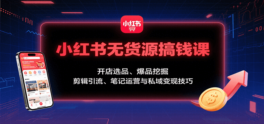 小红书无货源搞钱课：开店选品、爆品挖掘，剪辑引流、笔记运营与私域变现技巧-观棋网创