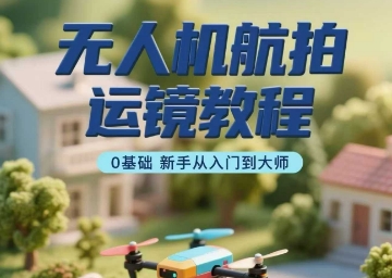 无人机航拍运镜教程，0基础新手从入门到大师-观棋网创