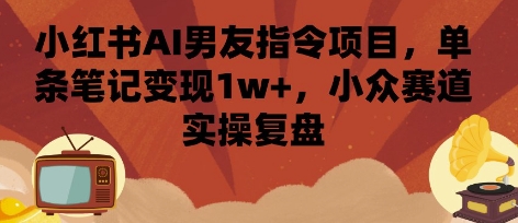 小红书AI男友指令项目，单条笔记变现1w+，小众赛道实操复盘-观棋网创