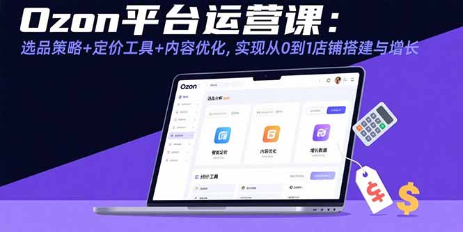 Ozon平台运营课：选品策略+定价工具+内容优化，实现从0到1店铺搭建与增长-观棋网创