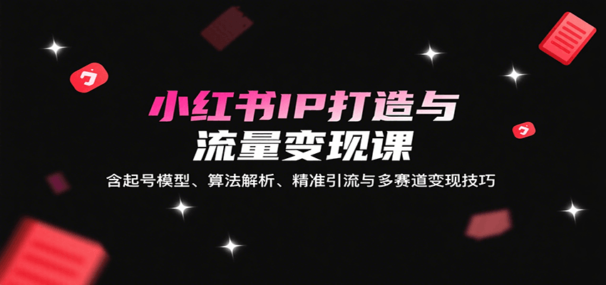 小红书IP打造与流量变现课：含起号模型、算法解析、精准引流与多赛道变现技巧-观棋网创