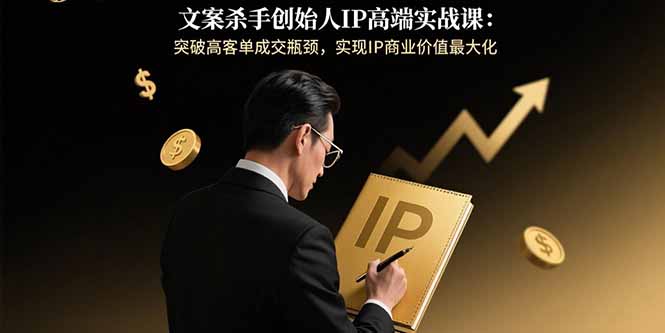 文案杀手创始人IP高端实战课：突破高客单成交瓶颈，实现IP商业价值最大化-观棋网创