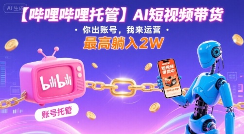 【哔哩哔哩托管】AI短视频带货，你出账号，我来运营，最高躺入2W【揭秘】-观棋网创