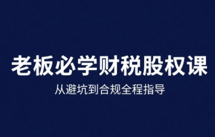25年企业财税与股权实战课，从避坑到合规全程指导-观棋网创