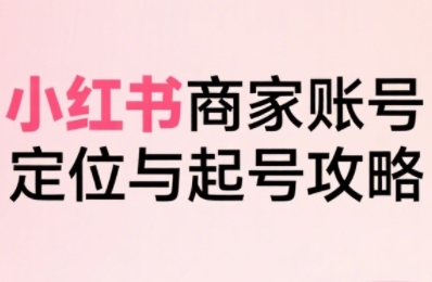 小红书电商全链路实战从定位到爆单，系统拆解小红书商家起号全流程(更新)-观棋网创