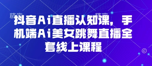 抖音Ai直播认知课，手机端Ai美女跳舞直播全套线上课程-观棋网创