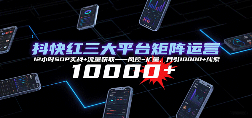 抖快红三大平台矩阵运营，12小时SOP实战+流量获取-风控-扩量，月引10000+线索-观棋网创