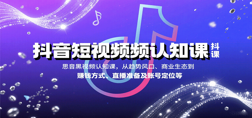 抖音短视频认知课，从趋势风口、商业生态到赚钱方式、直播准备及账号定位等-观棋网创