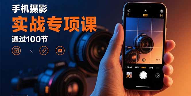 手机摄影实战专项课：通过100节实操课程实现从入门到精通的技能进阶-观棋网创
