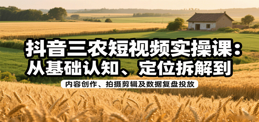 抖音三农短视频实操课：从基础认知、定位拆解到内容创作、拍摄剪辑及数据复盘投放-观棋网创