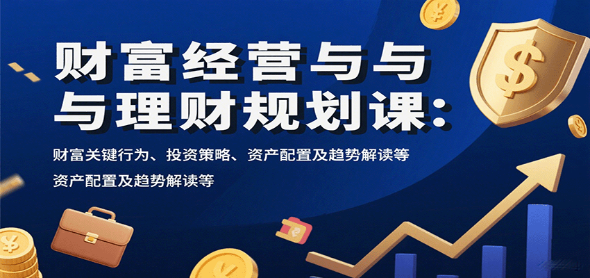 财富经营与理财规划课：财富关键行为、投资策略、资产配置及趋势解读等-观棋网创