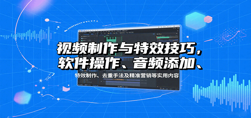 视频制作与特效技巧：软件操作、音频添加、特效制作、去重手法及精准营销等实用内容-观棋网创